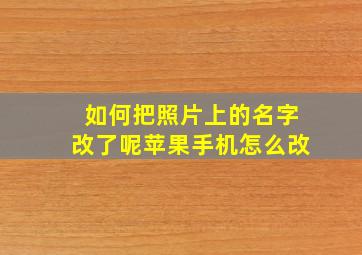 如何把照片上的名字改了呢苹果手机怎么改