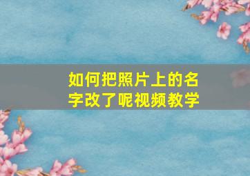 如何把照片上的名字改了呢视频教学