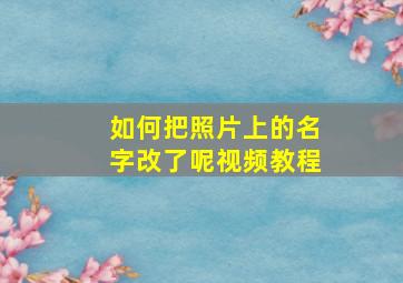 如何把照片上的名字改了呢视频教程