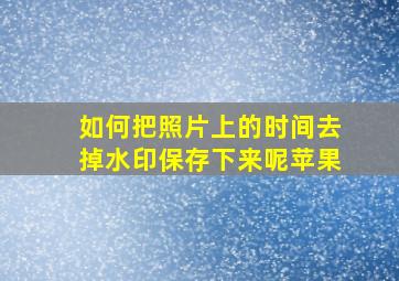 如何把照片上的时间去掉水印保存下来呢苹果