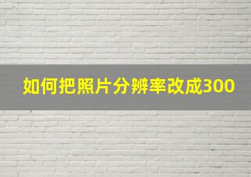 如何把照片分辨率改成300