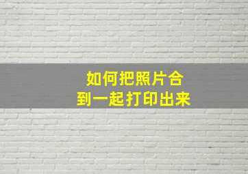 如何把照片合到一起打印出来