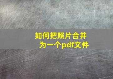 如何把照片合并为一个pdf文件