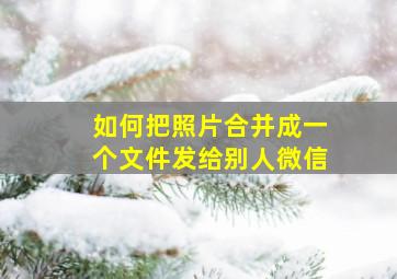 如何把照片合并成一个文件发给别人微信