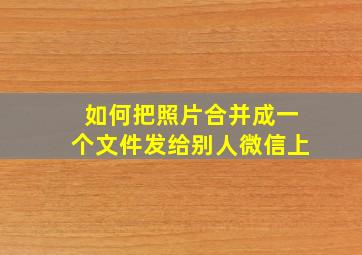 如何把照片合并成一个文件发给别人微信上