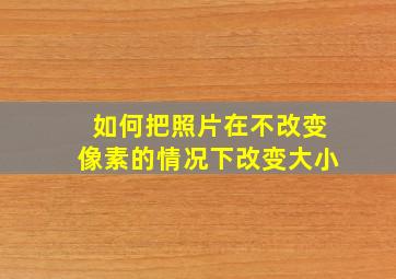 如何把照片在不改变像素的情况下改变大小