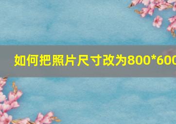 如何把照片尺寸改为800*600