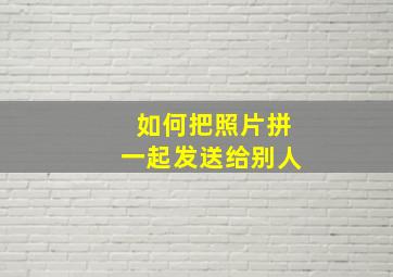 如何把照片拼一起发送给别人