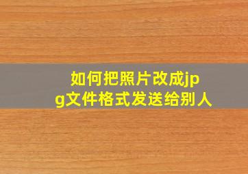 如何把照片改成jpg文件格式发送给别人