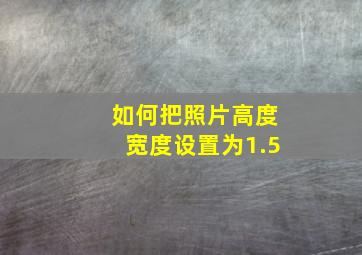 如何把照片高度宽度设置为1.5