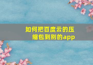 如何把百度云的压缩包到别的app