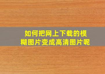 如何把网上下载的模糊图片变成高清图片呢