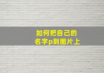 如何把自己的名字p到图片上