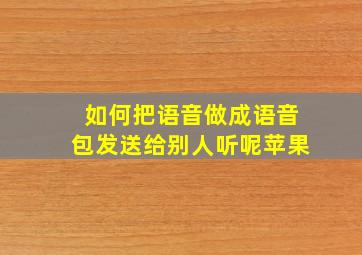 如何把语音做成语音包发送给别人听呢苹果