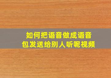 如何把语音做成语音包发送给别人听呢视频