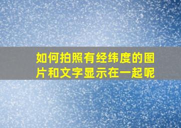 如何拍照有经纬度的图片和文字显示在一起呢