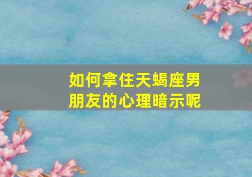 如何拿住天蝎座男朋友的心理暗示呢