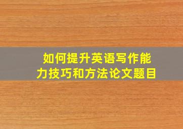 如何提升英语写作能力技巧和方法论文题目