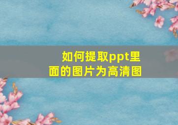 如何提取ppt里面的图片为高清图