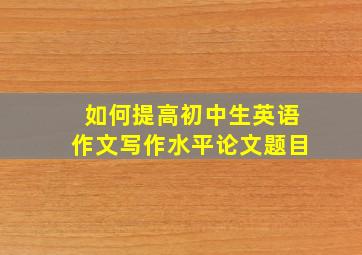 如何提高初中生英语作文写作水平论文题目