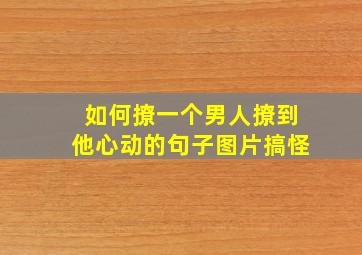 如何撩一个男人撩到他心动的句子图片搞怪