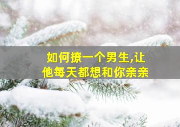 如何撩一个男生,让他每天都想和你亲亲