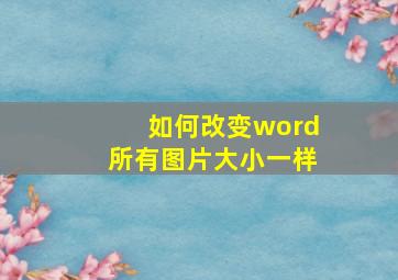 如何改变word所有图片大小一样