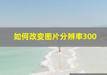 如何改变图片分辨率300