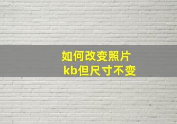 如何改变照片kb但尺寸不变