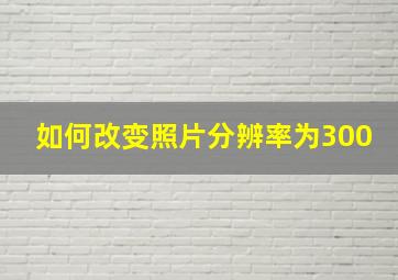 如何改变照片分辨率为300