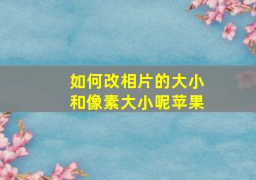 如何改相片的大小和像素大小呢苹果