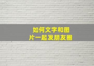 如何文字和图片一起发朋友圈