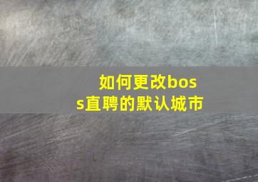 如何更改boss直聘的默认城市