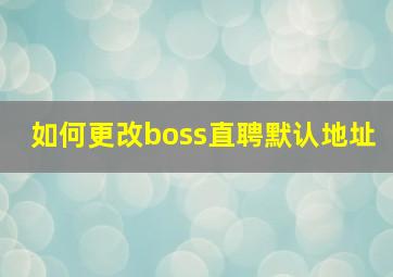 如何更改boss直聘默认地址