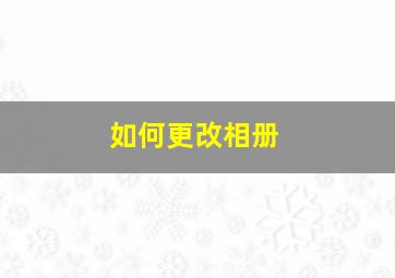 如何更改相册