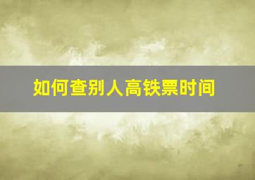 如何查别人高铁票时间