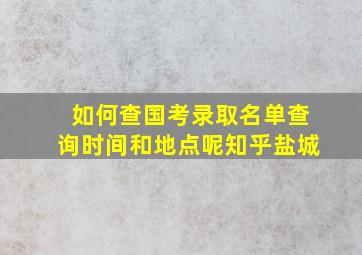 如何查国考录取名单查询时间和地点呢知乎盐城