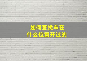 如何查找车在什么位置开过的