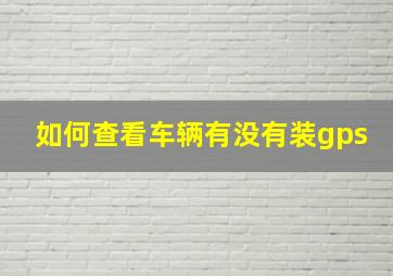 如何查看车辆有没有装gps