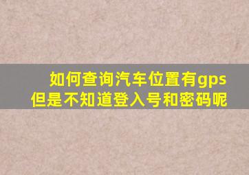 如何查询汽车位置有gps但是不知道登入号和密码呢