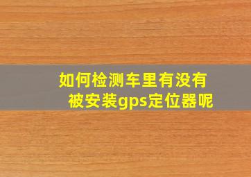 如何检测车里有没有被安装gps定位器呢