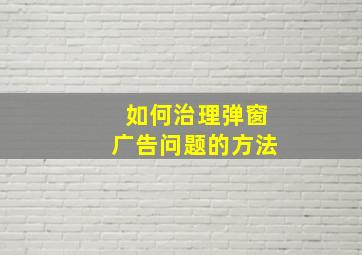 如何治理弹窗广告问题的方法