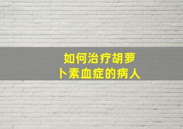 如何治疗胡萝卜素血症的病人