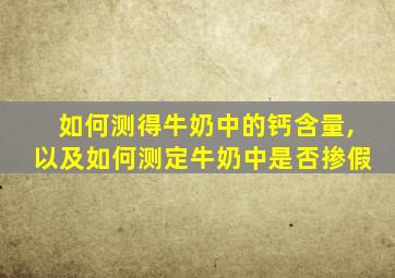 如何测得牛奶中的钙含量,以及如何测定牛奶中是否掺假