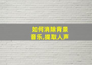 如何消除背景音乐,提取人声