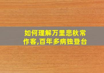 如何理解万里悲秋常作客,百年多病独登台