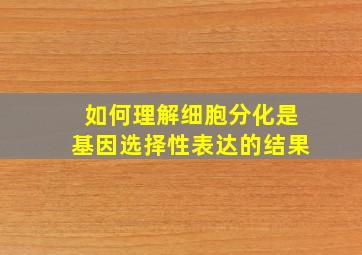 如何理解细胞分化是基因选择性表达的结果