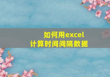 如何用excel计算时间间隔数据