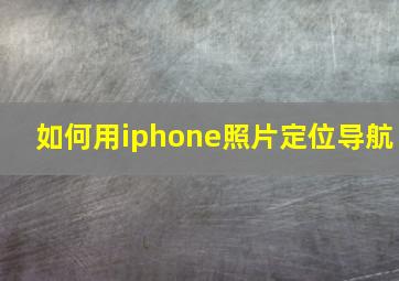 如何用iphone照片定位导航