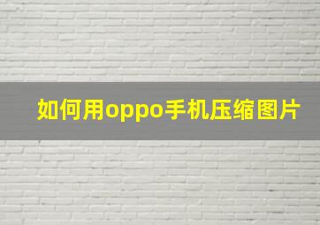 如何用oppo手机压缩图片